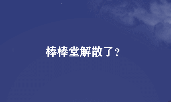 棒棒堂解散了？