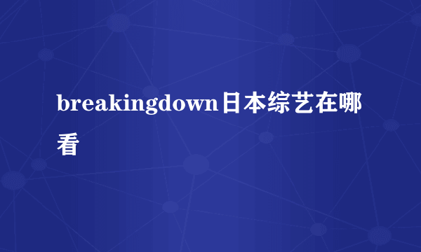 breakingdown日本综艺在哪看