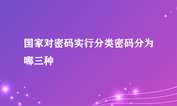 国家对密码实行分类密码分为哪三种