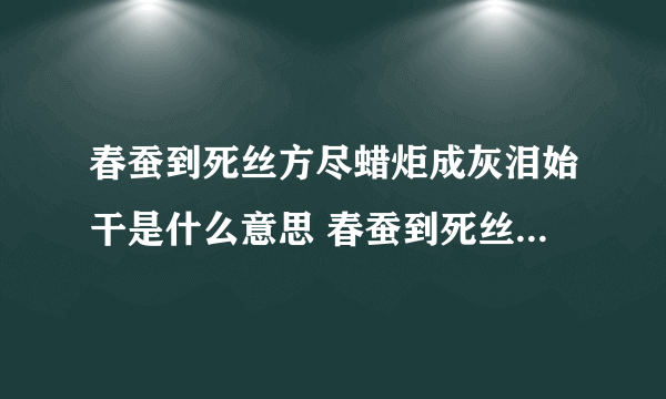 春蚕到死丝方尽蜡炬成灰泪始干是什么意思 春蚕到死丝方尽的含义