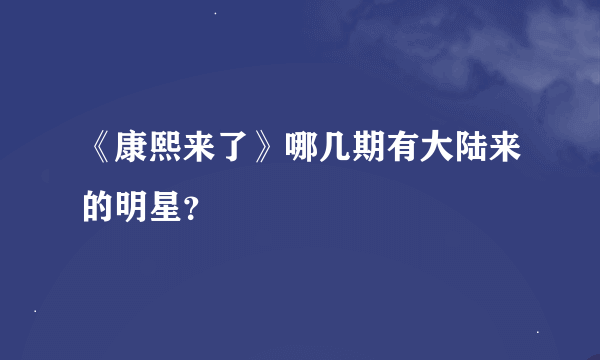 《康熙来了》哪几期有大陆来的明星？