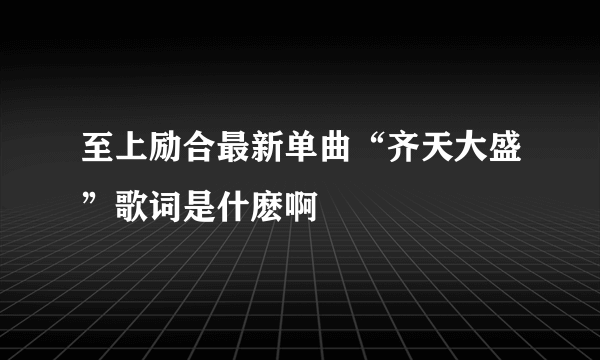 至上励合最新单曲“齐天大盛”歌词是什麽啊