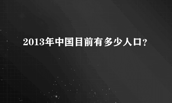 2013年中国目前有多少人口？