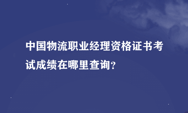 中国物流职业经理资格证书考试成绩在哪里查询？