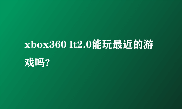 xbox360 lt2.0能玩最近的游戏吗?