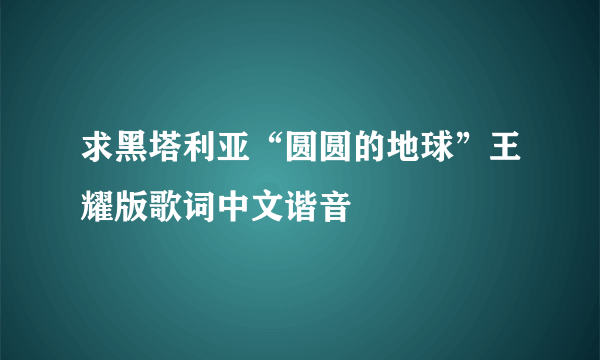 求黑塔利亚“圆圆的地球”王耀版歌词中文谐音