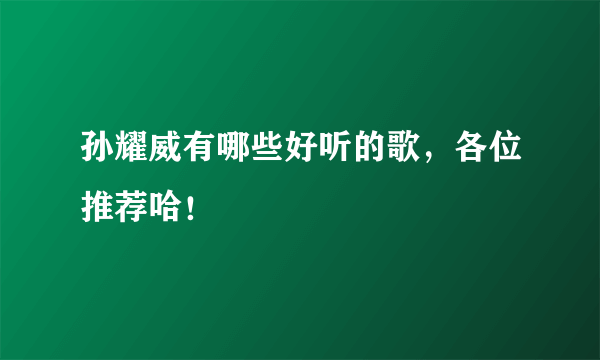 孙耀威有哪些好听的歌，各位推荐哈！