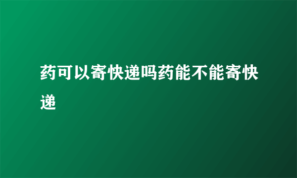 药可以寄快递吗药能不能寄快递