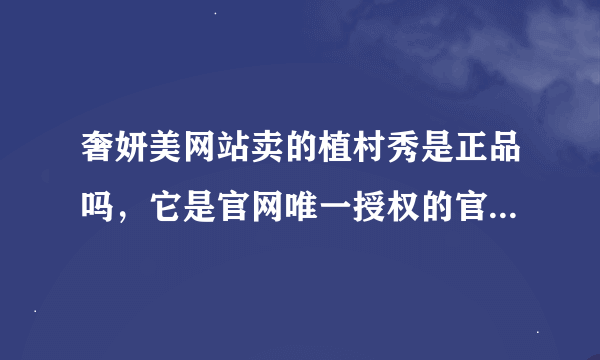 奢妍美网站卖的植村秀是正品吗，它是官网唯一授权的官网商城？