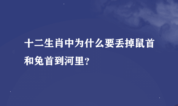 十二生肖中为什么要丢掉鼠首和兔首到河里？