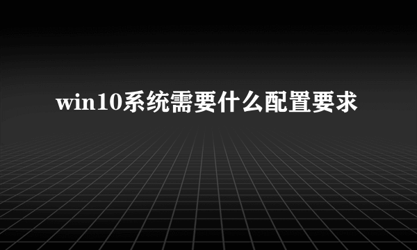 win10系统需要什么配置要求