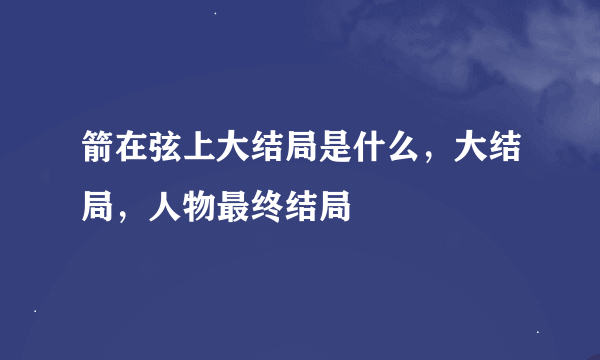 箭在弦上大结局是什么，大结局，人物最终结局