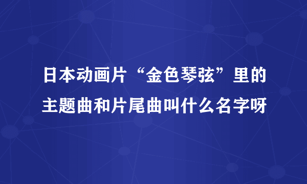 日本动画片“金色琴弦”里的主题曲和片尾曲叫什么名字呀