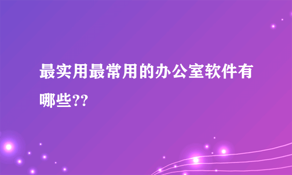 最实用最常用的办公室软件有哪些??