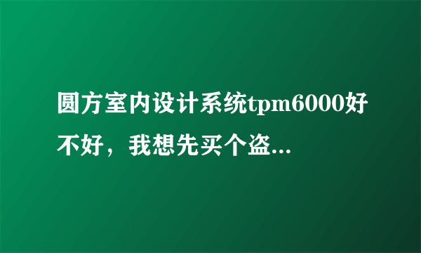 圆方室内设计系统tpm6000好不好，我想先买个盗版的试一下。但不早点盗版的怎么样，有没有用过的，给点建议