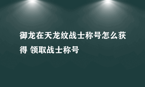 御龙在天龙纹战士称号怎么获得 领取战士称号