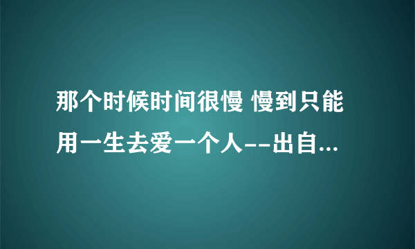 那个时候时间很慢 慢到只能用一生去爱一个人--出自木心哪首诗