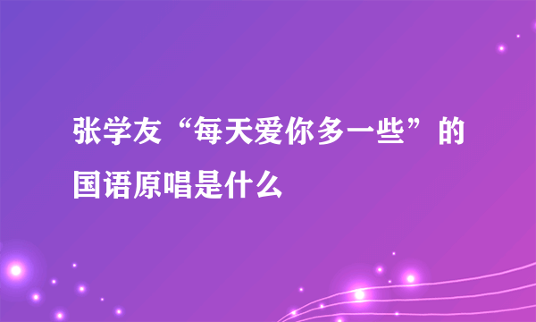 张学友“每天爱你多一些”的国语原唱是什么