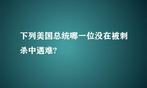 下列美国总统哪一位没在被刺杀中遇难?