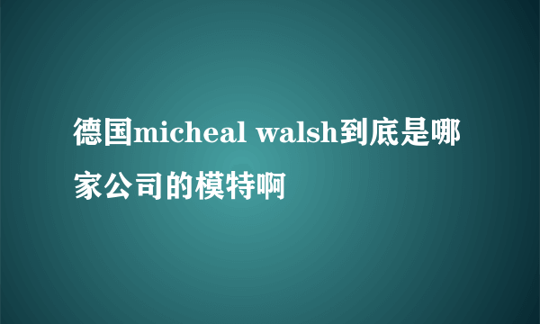 德国micheal walsh到底是哪家公司的模特啊