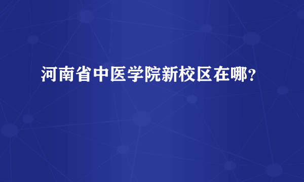 河南省中医学院新校区在哪？