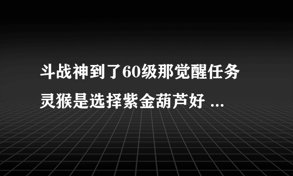 斗战神到了60级那觉醒任务 灵猴是选择紫金葫芦好 还是金刚镯 还是玲珑宝塔好