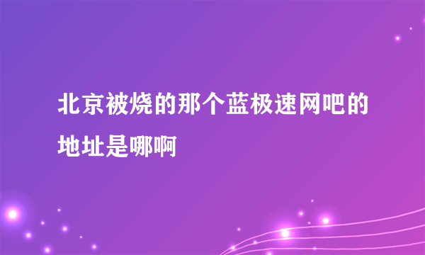 北京被烧的那个蓝极速网吧的地址是哪啊