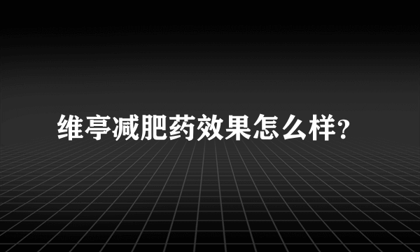 维亭减肥药效果怎么样？