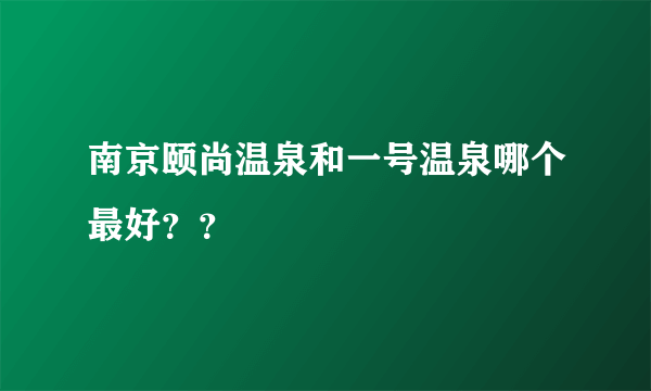 南京颐尚温泉和一号温泉哪个最好？？