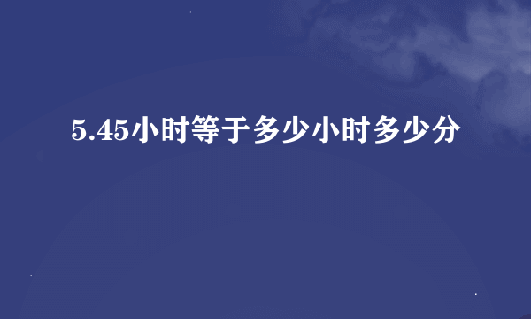 5.45小时等于多少小时多少分