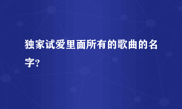 独家试爱里面所有的歌曲的名字？