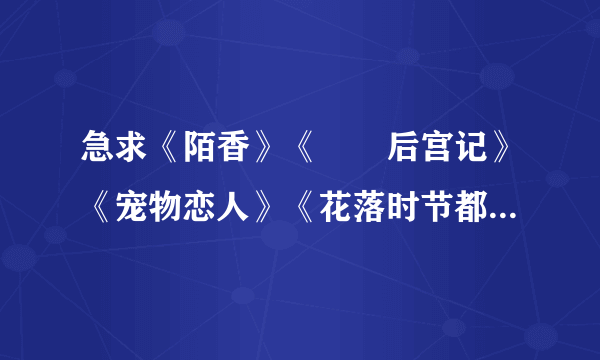 急求《陌香》《囧囧后宫记》《宠物恋人》《花落时节都逢君》《三生三世》的txt下载地址