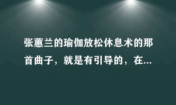 张蕙兰的瑜伽放松休息术的那首曲子，就是有引导的，在哪里可以下载到MP3格式的，我不要视频，请大家帮个忙