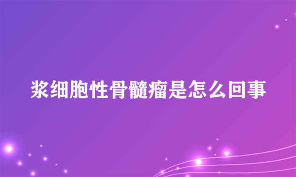 浆细胞性骨髓瘤是怎么回事