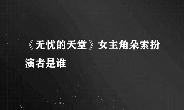 《无忧的天堂》女主角朵索扮演者是谁