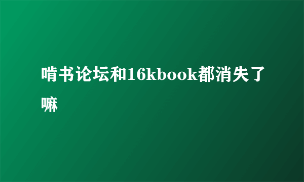 啃书论坛和16kbook都消失了嘛