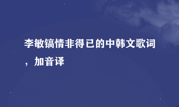 李敏镐情非得已的中韩文歌词，加音译