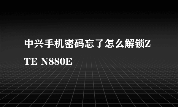 中兴手机密码忘了怎么解锁ZTE N880E