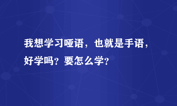 我想学习哑语，也就是手语，好学吗？要怎么学？