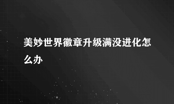 美妙世界徽章升级满没进化怎么办