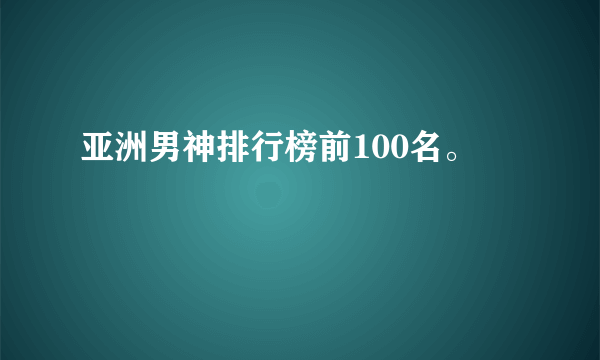 亚洲男神排行榜前100名。