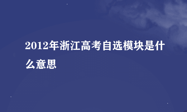 2012年浙江高考自选模块是什么意思