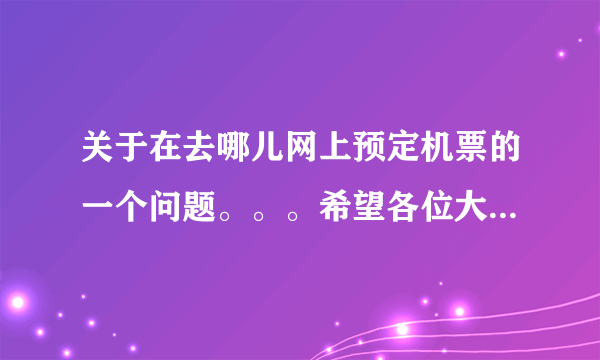 关于在去哪儿网上预定机票的一个问题。。。希望各位大侠能给我解答。。。。感激不尽！