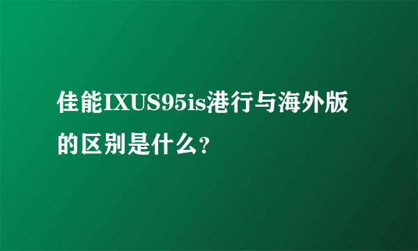 佳能IXUS95is港行与海外版的区别是什么？