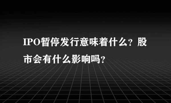 IPO暂停发行意味着什么？股市会有什么影响吗？