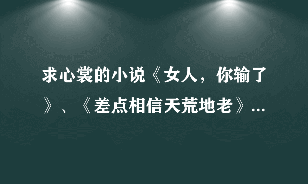 求心裳的小说《女人，你输了》、《差点相信天荒地老》、《我听闻，你始终一个人》、《屈服之疼爱》