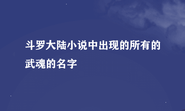 斗罗大陆小说中出现的所有的武魂的名字