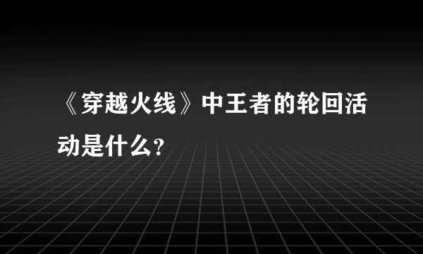 《穿越火线》中王者的轮回活动是什么？