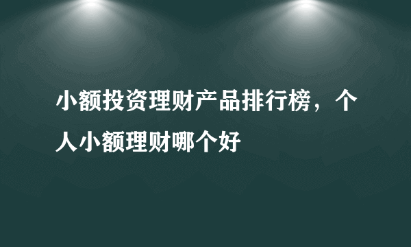 小额投资理财产品排行榜，个人小额理财哪个好