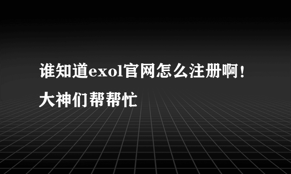 谁知道exol官网怎么注册啊！大神们帮帮忙